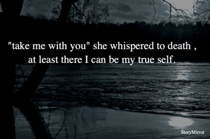 "take me with you" she whispered to death ,
at least there I can be my true self.