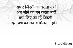 सफर जिंदगी का कटता नहीं 
अब जीनें का मन करता नहीं,
क्यों जिएं जा रहें जिंदगी 
इस प्रश्न का जवाब मिलता नहीं॥