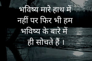 भविष्य मारे हाथ में 
नहीं पर फिर भी हम 
भविष्य के बारे में  
ही सोचते हैं ।