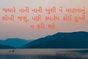 જ્યારે નાની નાની ખુશી ને માણવાનું શીખી જશું, પછી ક્યારેય કોઈ દુઃખી ન કરી શકે.