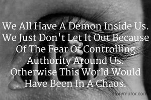 We All Have A Demon Inside Us.
We Just Don't Let It Out Because Of The Fear Of Controlling Authority Around Us.
Otherwise This World Would Have Been In A Chaos.
