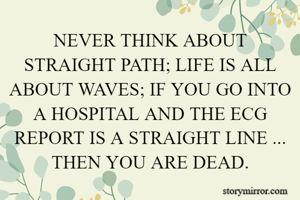 NEVER THINK ABOUT STRAIGHT PATH; LIFE IS ALL ABOUT WAVES; IF YOU GO INTO A HOSPITAL AND THE ECG REPORT IS A STRAIGHT LINE ... THEN YOU ARE DEAD.

SM