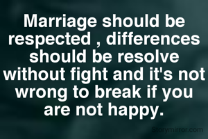 Marriage should be respected , differences should be resolve without fight and it's not wrong to break if you are not happy.