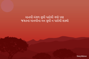 માનવી મંગળ સુધી પહોચી ગયો પણ 
જગતના માનવીના મન સુધી ન પહોચી શક્યો