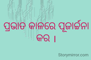 ପ୍ରଭାତ କାଳରେ ପୂଜାର୍ଚ୍ଚନା କର ।