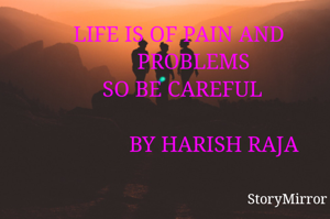      LIFE IS OF PAIN AND
          PROBLEMS
       SO BE CAREFUL 

                 BY HARISH RAJA