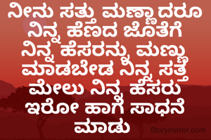 ನೀನು ಸತ್ತು ಮಣ್ಣಾದರೂ
ನಿನ್ನ ಹೆಣದ ಜೊತೆಗೆ ನಿನ್ನ ಹೆಸರನ್ನು ಮಣ್ಣು ಮಾಡಬೇಡ ನಿನ್ನ ಸತ್ತ ಮೇಲು ನಿನ್ನ ಹೆಸರು ಇರೋ ಹಾಗೆ ಸಾಧನೆ ಮಾಡು 