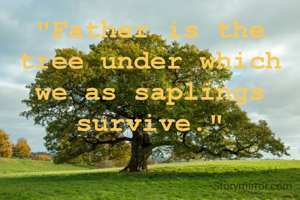 "Father is the tree under which we as saplings survive."