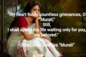"My heart holds countless grievances, O “Murali,”
Still,
I shall spend my life waiting only for you, my beloved." 

-Dhanjibhai Gadhiya “Murali” 