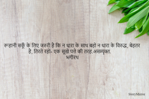 रूहानी सकूँ के लिए जरुरी है कि न धारा के साथ बहो न धारा के विरुद्ध, बेहतर है, तिरते रहो- एक सूखे पत्ते की तरह.असम्पृक्त. 
भगीरथ 