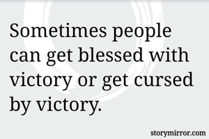 Sometimes people can get blessed with victory or get cursed by victory.