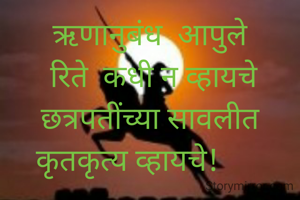 ऋणानुबंध  आपुले
  रिते  कधी न व्हायचे 
छत्रपतींच्या सावलीत
कृतकृत्य व्हायचे!      