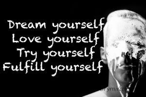 Dream yourself
Love yourself
Try yourself
Fulfill yourself 