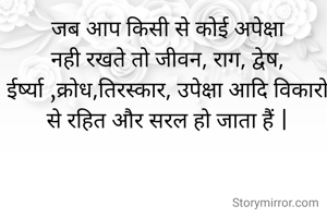 जब आप किसी से कोई अपेक्षा नही रखते तो जीवन, राग, द्वेष, ईर्ष्या ,क्रोध,तिरस्कार, उपेक्षा आदि विकारो से रहित और सरल हो जाता हैं |