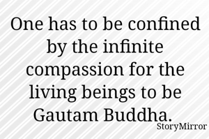 One has to be confined by the infinite compassion for the living beings to be Gautam Buddha. 