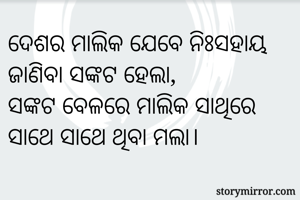 ଦେଶର ମାଲିକ ଯେବେ ନିଃସହାୟ
ଜାଣିବା ସଙ୍କଟ ହେଲା,
ସଙ୍କଟ ବେଳରେ ମାଲିକ ସାଥିରେ
ସାଥେ ସାଥେ ଥିବା ମଲା।