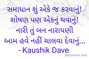 સમાધાન શું એકે જ કરવાનું!
શોષણ પણ એકનું થવાનું!
નારી તું બન નારાયણી
આમ હવે નહીં ચાલવા દેવાનું...
- Kaushik Dave 