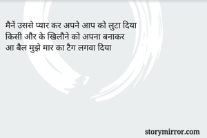 मैनें उससे प्यार कर अपने आप को लुटा दिया
किसी और के खिलौने को अपना बनाकर 
आ बैल मुझे मार का टैग लगवा दिया
