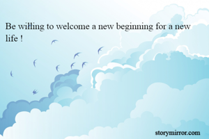 Be willing to welcome a new beginning for a new life !