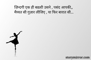 ज़िन्दगी एक ही बख़्शी उसने , पसंद आपकी,,
मैय्यत सी गुज़ार लीजिए , या फिर बारात सी...

