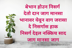 बेभान होउन निसर्ग 
देतो दान जाग मानसा
भानावर येवून वाग जरासा
दे निसर्गास हाक
निसर्ग देइल नक्किच साद
जाग मानसा जाग