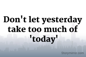 Don't let yesterday 
take too much of 
'today'