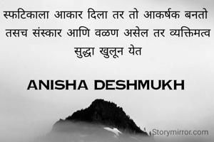 स्फटिकाला आकार दिला तर तो आकर्षक बनतो 
तसच संस्कार आणि वळण असेल तर व्यक्तिमत्व सुद्धा खुलून येत

Anisha Deshmukh 