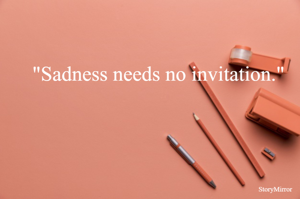 "Sadness needs no invitation."