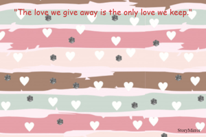 "The love we give away is the only love we keep."