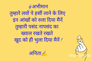 #अभीमान
तुम्हारे लवों पे हसीं लाने के लिए
इन आंखों को रुला दिया मैनें,
तुम्हारी पसंद नापसंद का 
ख्याल रखते रखते 
खुद को ही भुला दिया मैनें !

अनिता✍️
