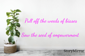 Pull off the weeds of biases
Sow the seed of empowerment 