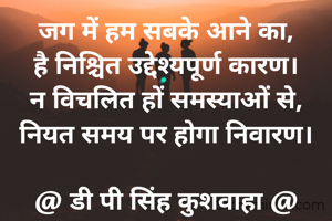 जग में हम सबके आने का,
है निश्चित उद्देश्यपूर्ण कारण।
न विचलित हों समस्याओं से,
नियत समय पर होगा निवारण।

@ डी पी सिंह कुशवाहा @