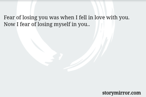 Fear of losing you was when I fell in love with you. Now I fear of losing myself in you..
