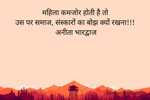 महिला कमजोर होती है तो
उस पर समाज, संस्कारों का बोझ क्यों रखना!!!
 अनीता भारद्वाज