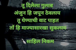 तू दिलेला गुलाब 
अंजुन हि जपून ठेवलाय 
तू येण्याची वाट पाहत
 तों हि माज्यासारखा सुकलाय 

✒साहिल निकम 