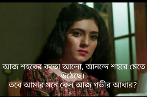 আজ শহরের কতো আলো, আনন্দে শহরে মেতে উঠেছে। 
 তবে আমার মনে কেন আজ গভীর আধার?  