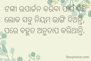 ଟଙ୍କା ଉପାର୍ଜନ କରିବା ପାଇଁ କିଛି ଲୋକ ସବୁ ନିୟମ ଭାଙ୍ଗି ଦିଅନ୍ତି, 
ପରେ ବହୁତ ଅନୁତାପ କରିଥାନ୍ତି. 