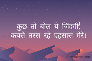 कुछ तो बोल ये जिंदगी,
कबसे तरस रहे एहसास मेरे।
