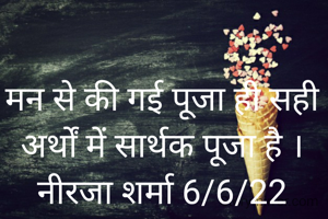 मन से की गई पूजा ही सही अर्थों में सार्थक पूजा है ।
नीरजा शर्मा 6/6/22