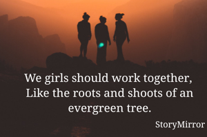 We girls should work together, 
Like the roots and shoots of an evergreen tree.