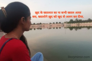 ख़ुद के ख्यालात का ना कभी ख्याल आया
बस, ख्यालोने ख़ुद को खुद से अलग कर दीया.
