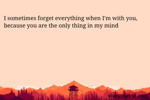 I sometimes forget everything when I'm with you, because you are the only thing in my mind