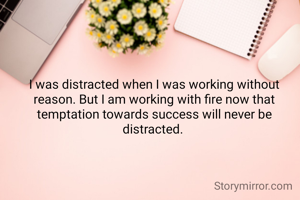 I was distracted when I was working without reason. But I am working with fire now that temptation towards success will never be distracted. 