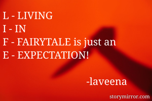 L - LIVING 
I - IN 
F - FAIRYTALE is just an 
E - EXPECTATION!
                                                                                        -laveena 