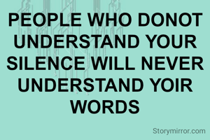 PEOPLE WHO DONOT UNDERSTAND YOUR SILENCE WILL NEVER UNDERSTAND YOIR WORDS