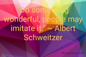 "Do something wonderful, people may imitate it." ~ Albert Schweitzer