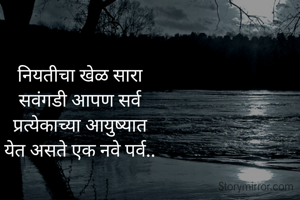 नियतीचा खेळ सारा
सवंगडी आपण सर्व
प्रत्येकाच्या आयुष्यात
येत असते एक नवे पर्व..
