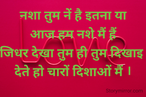 नशा तुम नें है इतना या
आज हम नशे मैं हैं
जिधर देखा तुम ही तुम दिखाइ 
देते हो चारों दिशाओं मैं ।