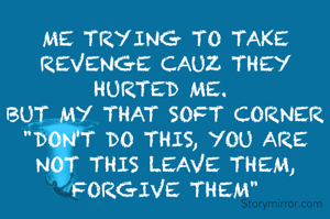 ME TRYING TO TAKE REVENGE CAUZ THEY HURTED ME. 
BUT MY THAT SOFT CORNER "DON'T DO THIS, YOU ARE NOT THIS LEAVE THEM, FORGIVE THEM"