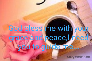 God bless me with your grace and peace,I need you to guide me...